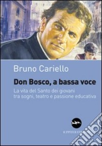 Don Bosco, a bassa voce. La vita del santo dei giovani tra sogni, teatro e passione educativa libro di Cariello Bruno