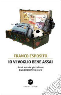 Io vi voglio bene assai. Sport, amori e giornalismo di un single involontario libro di Esposito Franco