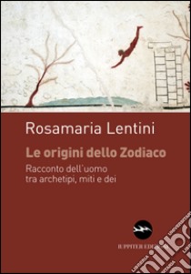 Le origini dello zodiaco. Racconto dell'uomo tra archetipi, miti e dei libro di Lentini Rosamaria