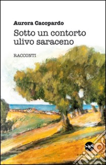 Sotto un contorto ulivo saraceno libro di Cacòpardo Aurora