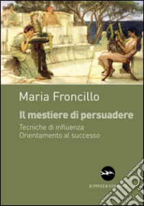 Il mestiere di persuadere. Tecniche di influenza. Orientamente al successo libro di Froncillo Maria