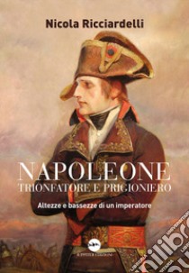 Napoleone trionfatore e prigioniero. Altezze e bassezze di un imperatore libro di Ricciardelli Nicola