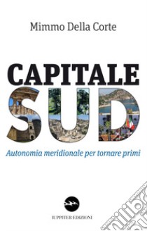 Capitale Sud. Autonomia meridionale per tornare primi libro di Della Corte Mimmo