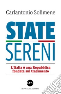 State sereni. L'Italia è una Repubblica fondata sul tradimento libro di Solimene Carlantonio