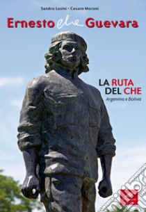 Ernesto Che Guevara. La ruta del Che. Argentina e Bolivia libro di Lusini Sandro; Moroni Cesare