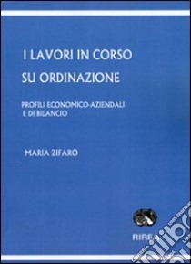 I lavori in corso su ordinazione. Profili economico-aziendali e di bilancio libro di Zifaro Maria