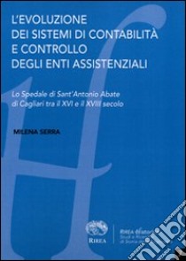 L'evoluzione dei sistemi di contabilità e controllo degli enti assistenziali. Lo spedale di Sant'Antonio Abate di Cagliari tra il XVI e il XVII secolo libro di Serra Milena