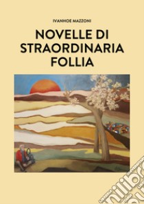 Novelle di straordinaria follia libro di Mazzoni Ivanhoe