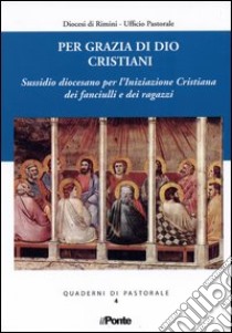 Per grazia di Dio cristiani. Sussidio diocesano per l'iniziazione cristiana dei fanciulli e dei ragazzi libro di Diocesi di Rimini. Ufficio pastorale (cur.)