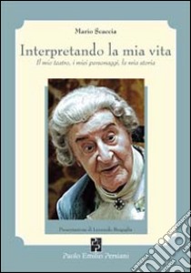 Interpretando la mia vita. Il mio teatro, i miei personaggi, la mia storia libro di Scaccia Mario; Benini V. (cur.); Bisagni M. (cur.); Mitchell C. (cur.)