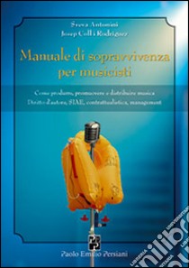 Manuale di sopravvivenza per musicisti. Come produrre, promuovere e distribuire musica. Diritto d'autore, SIAE, contrattualistica, management libro di Antonini Sveva - Coll i Rodriguez Josep