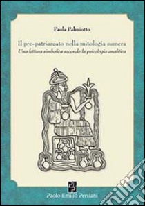 Il pre-patriarcato nella mitologia sumera. Una lettura simbolica secondo la psicologia analitica libro di Palmiotto Paola; Oculi M. (cur.); Ruspolini A. (cur.)