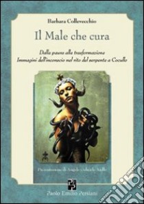 Il male che cura. Dalla paura alla trasformazione. Immagini dall'inconscio nel rito del serpente a Cocullo libro di Collevecchio Barbara; Aiello A. G. (cur.)