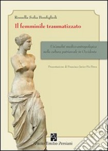 Il femminile traumatizzato. Un'analisi medico-antropologica nella cultura patriarcale in occidente libro di Bonfiglioli Rossella S.; Fiz Perez F. J. (cur.)