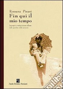 Fin qui il mio tempo. Immagini e testimonianze riflesse dallo specchio della memoria libro di Pirani Rossana