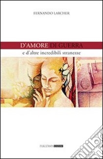 D'amore, di guerra e d'altre incredibili stranezze libro di Larcher Fernando