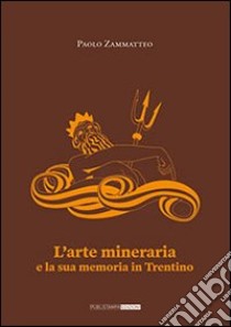 L'arte mineraria e la sua memoria in Trentino libro di Zammatteo Paolo