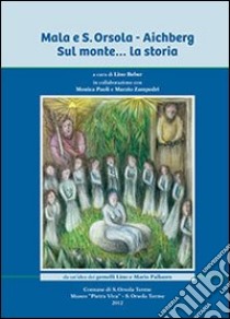 Mala e Sant'Orsola. Aichberg. Sul monte... la storia libro di Beber L. (cur.)