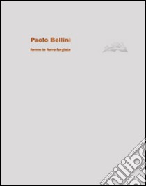 Paolo Bellini. Forme in ferro forgiate. Ediz. illustrata libro di Bellini Paolo; Schneider Theo; Neff Verena