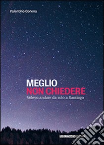 Meglio non chiedere. Volevo andare da solo a Santiago libro di Corona Valentino