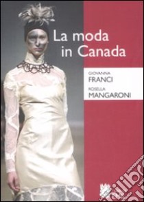 La moda in Canada. Patrimonio etnico e identità nazionale libro di Franci Giovanna; Mangaroni Rosella