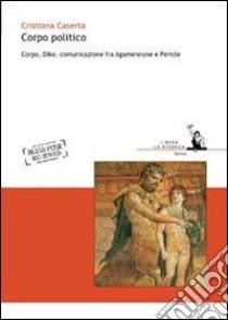 Corpo politico. Corpo, Dike, comunicazione fra Agamennone e Pericle libro di Caserta Cristiana