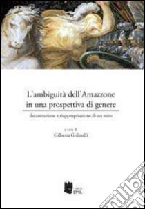 L'ambiguità dell'amazzone in una prospettiva di genere. Decostruzione e riappropriazione di un mito libro di Golinelli G. (cur.)