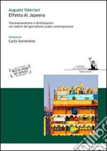 Effetto Al Jazeera. Transnazionalismo e ibridizzazioni nei sistemi del giornalismo arabo contemporaneo libro di Valeriani Augusto