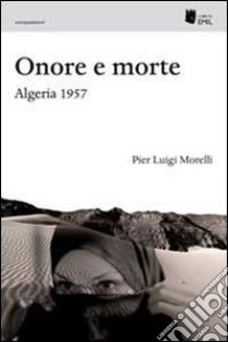 Onore e morte. Algeria 1957 libro di Morelli Pier Luigi