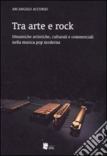 Tra arte e rock. Dinamiche artistiche, culturali e commerciali nella musica pop moderna libro di Accurso Arcangelo