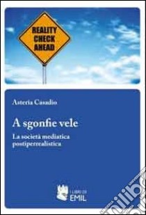 A sgonfie vele. La società mediatica postiperrealistica libro di Casadio Asteria