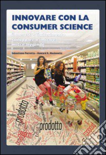 Innovare con la consumer science. Il mercato di riferimento, sviluppare o imitare? Miti e leggende libro di Porretta Sebastiano; Moskowitz Howard R.