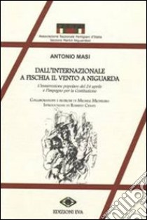 Dall'Internazionale a fischia il vento a Niguarda. L'insurrezione popolare del 24 aprile e l'impegno per la Costituzione libro di Masi Antonio