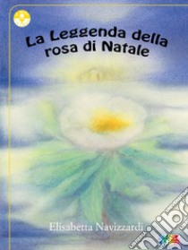 La leggenda della rosa di Natale. Ediz. illustrata libro di Navizzardi Elisabetta