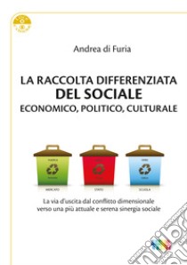 La raccolta differenziata del sociale economico, politico e culturale. La via d'uscita dal conflitto dimensionale verso una più attuale e serena sinergia sociale libro di Di Furia Andrea