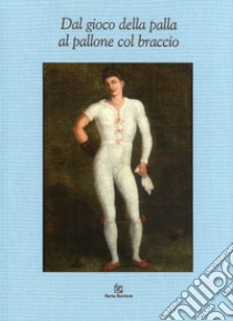 Dal gioco della palla al pallone col braccio. Ediz. illustrata libro di Cungi Leone; Cova Minotti G. (cur.)