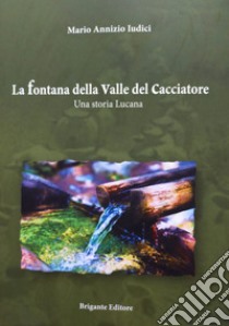 La fontana della valle del cacciatore. Una storia lucana libro di Iudici Mario Annizio; Brigante R. (cur.)