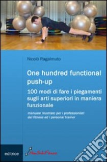 One hundred functional push-up. Cento modi di fare i piegamenti sugli arti superiori in maniera funzionale libro di Ragalmuto Nicolò