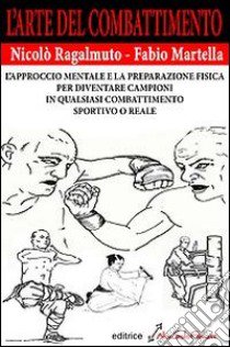 L'arte del combattimento. L'approccio mentale e la preparazione fisica per diventare campioni in qualsiasi combattimento sportivo o reale libro di Ragalmuto Nicolò; Martella Fabio