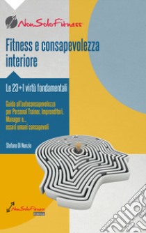 Fitness e consapevolezza. Le 23+1 virtù fondamentali, guida all'autoconsapevolezza per personal trainer, imprenditori, manager e... esseri umani consapevoli libro di Di Nunzio Stefano