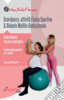 Gravidanza, attività fisico-sportiva & Diabete Mellito Gestazionale. Come allenare nel pre e post parto libro di Balbo-Mossetto Giorgia