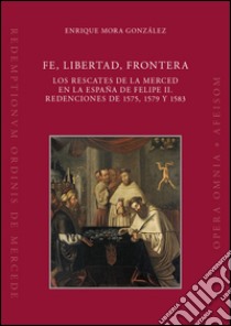 Fe, libertad, frontera. Los rescates de la Merced en la España de Felipe II. Redenciones de 1575, 1579 y 1583 libro di Mora González Enrique