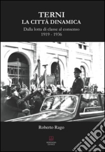 Terni. La città dinamica. Dalla lotta di classe al consenso 1919-1936 libro di Rago Roberto