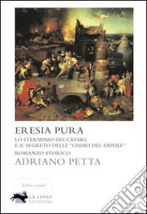 Eresia pura. Lo sterminio dei Catari e il segreto delle «chiavi del sapere» libro di Petta Adriano