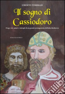 Il sogno di Cassiodoro. Pregi, vizi, amori e intrighi di un grande protagonista dell'Alto Medioevo libro di Tommasi Uberto