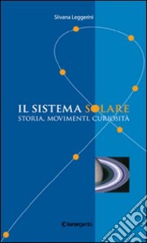 Il sistema solare. Storia, movimenti, curiosità libro di Leggerini Silvana