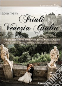 Love me in Friuli Venezia Giulia. Dove e come vivere l'amore in Friuli Venezia Giulia. Ediz. italiana e inglese libro