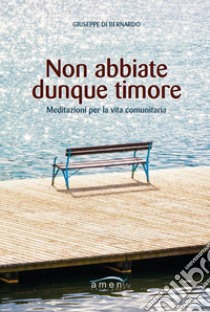 Non abbiate dunque timore. Meditazioni per la vita comunitaria libro di Di Bernardo Giuseppe