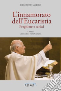 L'innamorato dell'Eucaristia. Preghiere e scritti libro di Santoro Pietro; Graziano A. (cur.); Graziano M. (cur.)
