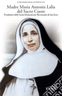 Madre Maria Antonia Lalìa del Sacro Cuore. Fondatrice delle Suore Domenicane Missionarie di San Sisto libro di Lo Proto Maria Rosa